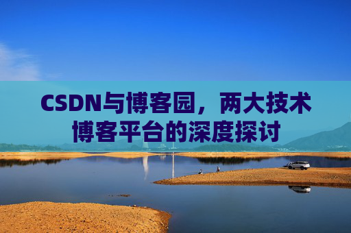 CSDN与博客园,两大技术博客平台的深度探讨 CSDN与博客园,两大技术博客平台的深度探讨